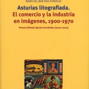 ASTURIAS LITOGRAFIADA: EL COMERCIO Y LA INDUSTRIA EN IMAGENES, 19 00-1970 (PREMIO ALFREDO QUIROS FERNANDEZ 2002-2003)