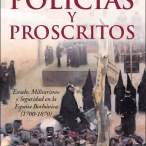 POLICIAS Y PROSCRITOS: ESTADO, MILITARISMO Y SEGURIDAD EN LA ESPA ÑA BORBONICA (1700-1870)