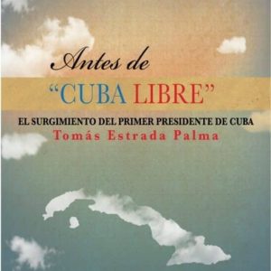 ANTES DE "CUBA LIBRE" EL SURGIMIENTO DEL PRIMER PRESIDENTE DE CUBA TOMÁS ESTRADA PALMA