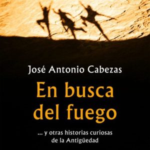 EN BUSCA DEL FUEGO Y OTRAS HISTORIAS CURIOSAS DE LA ANTIGÜEDAD
