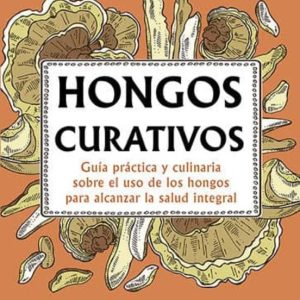 HONGOS CURATIVOS: GUIA PRACTICA Y CULINARIA SOBRE EL USO DE LOS HONGOS PARA ALCANZAR LA SALUD INTEGRAL