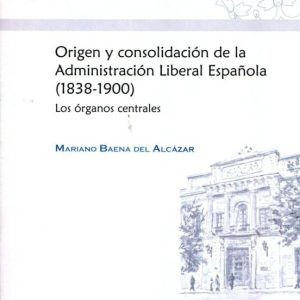 ORIGEN Y CONSOLIDACION DE LA ADMINISTRACION LIBERAL ESPAÑOLA (183 8-1900). LOS ORGANOS CENTRALES