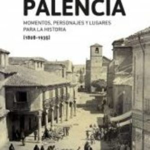PALENCIA: MOMENTOS, PERSONAJES Y LUGARES PARA LA HISTORIA (1808-1 935)