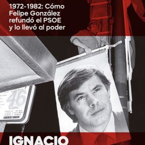 POR EL CAMBIO: 1972-1982: COMO FELIPE GONZÁLEZ REFUNDÓ EL PSOE Y LO LLEVÓ AL PODER