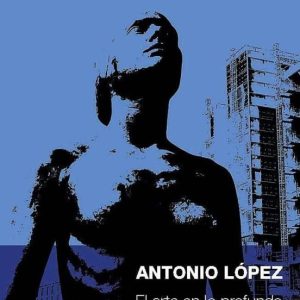 ANTONIO LOPEZ. EL ARTE EN LO PROFUNDO: UN NO SE QUE QUE SE ALCANZA POR VENTURA