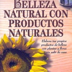 BELLEZA NATURAL CON PRODUCTOS NATURALES: ELABORA TUS PROPIOS PROD UCTOS DE BELLEZA CON PLANTAS Y FLORES SIN SALIR DE CASA