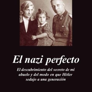 EL NAZI PERFECTO: EL DESCUBRIMIENTO DEL SECRETO DE MI ABUELO Y DE L MODO EN QUE HITLER SEDUJO A UNA GENERACION