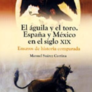 EL QGUILA Y EL TORO. ESPAÑA Y MÉXICO EN EL SIGLO XIX: ENSAYOS DE HISTORIA COMPARADA