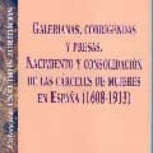 GALERIANAS, CORRIGENDAS Y PRESAS. NACIMIENTO Y CONSOLIDACION DE L AS CARCELES DE MUJERES EN ESPAÑA (1608-1913)