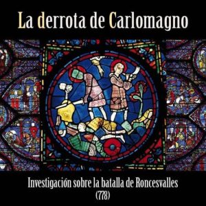 LA DERROTA DE CARLOMAGNO. INVESTIGACION SOBRE LA BATALLA DE RONCE SVALLES (778)