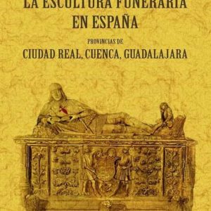 LA ESCULTURA FUNERARIA EN ESPAÑA: PROVINCIAS DE CIUDAD REAL, CUENCA, GUADALAJARA