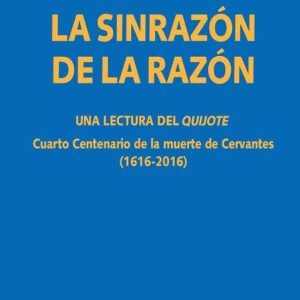 LA SINRAZON DE LA RAZON. UNA LECTURA DEL QUIJOTE: CUARTO CENTENARIO DE LA MUERTE DE CERVANTES (1616-2016)