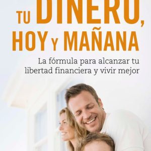 TU DINERO, HOY Y MAÑANA; LA FORMULA PARA ALCANZAR TU LIBERTAD FINANCIERA Y VIVIR MEJOR