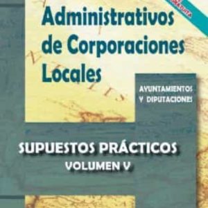 ADMINISTRATIVOS DE CORPORACIONES LOCALES VOLUMEN V: SUPUESTOS PRACTICOS NUEVA EDICION 2021