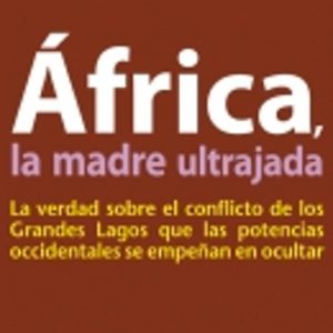 AFRICA LA MADRE ULTRAJADA: LA VERDAD SOBRE EL CONFLICTO DE LOS GR ANDES LAGOS QUE LAS POTENCIAS OCCIDENTALES SE EMPEÑAN EN OCULTAR