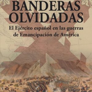 BANDERAS OLVIDADAS: EL EJERCITO ESPAÑOL EN LAS GUERRAS DE EMANCIPACION