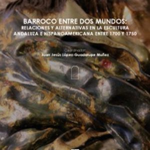 BARROCO ENTRE DOS MUNDOS: RELACIONES Y ALTERNATIVAS EN LA ESCULTURA ANDALUZA E HISPANOAMERICANA ENTRE 1700 Y 1750
