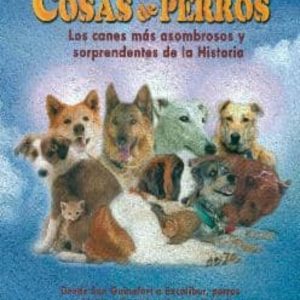 COSAS DE PERROS: LOS CANES MAS ASOMBROSOS Y SORPRENDENTES DE LA HISTORIA