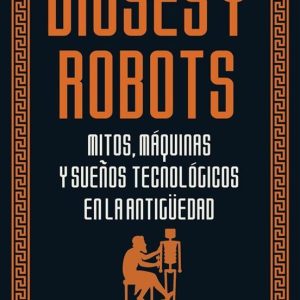 DIOSES Y ROBOTS: MITOS, MAQUINAS Y SUEÑOS TECNOLOGICOS EN LA ANTIGÜEDAD