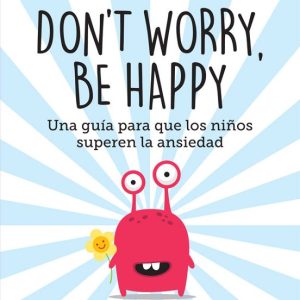 DON T WORRY, BE HAPPY: UNA GUIA PARA QUE LOS NIÑOS SUPEREN LA ANSIEDAD