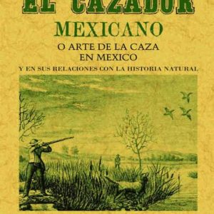 EL CAZADOR MEXICANO O EL ARTE DE LA CAZA EN MEXICO Y EN SUS RELAC IONES CON LA HISTORIA NATURAL (ED. FACSIMIL DE LA OBRA DE 1868)