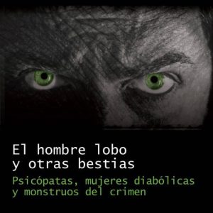 EL HOMBRE LOBO Y OTRAS BESTIAS: PSICOPATAS, MUJERES DIABOLICAS Y MONSTRUOS DEL CRIMEN