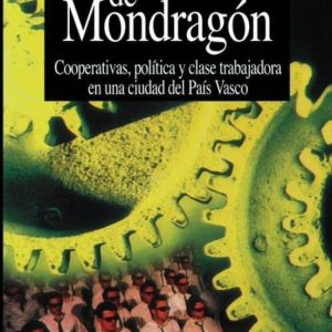 EL MITO DE MONDRAGON: COOPERATIVAS, POLITICA Y CLASE TRABAJADORA EN UNA CIUDAD DEL PAIS VASCO
