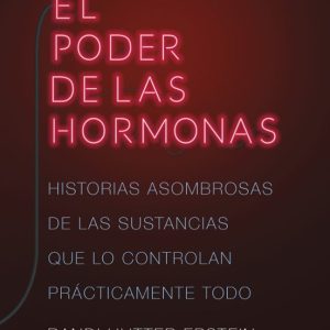 EL PODER DE LAS HORMONAS: HISTORIAS ASOMBROSAS DE LAS SUSTANCIAS QUE LO CONTROLAN PRACTICAMENTE TODO