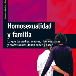 HOMOSEXUALIDAD Y FAMILIA: LO QUE LOS PADRES, MADRES, HOMOSEXUALES Y PROFESIONALES DEBEN SABER Y HACER