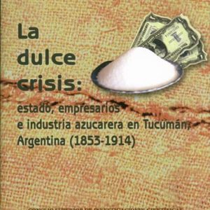 LA DULCE CRISIS: ESTADO, EMPRESARIOS E INDUSTRIA AZUCARERA EN TUC UMAN, ARGENTINA (1853-1914)