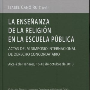 LA ENSEÑANZA DE LA RELIGION EN LA ESCUELA PUBLICA: ACTAS DEL VI S IMPOSIO INTERNACINAL DE DERECHO CONCORDATARIO (ALCALA DE HENARES, 16-18 DE OCTUBRE DE 2013)