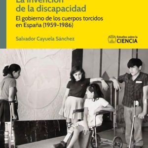 LA INVENCION DE LA DISCAPACIDAD: EL GOBIERNO DE LOS CUERPOS TORCIDOS EN ESPAÑA (1959-1986)