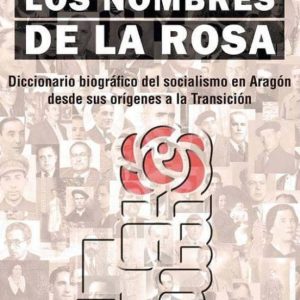 LOS NOMBRES DE LA ROSA: DICCIONARIO BIBLIOGRAFICO DEL SOCIALISMO EN ARAGON DESDE SUS ORIGENES A LA TRANSICION