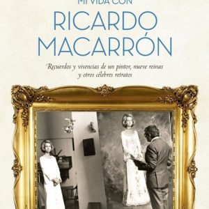 MI VIDA CON RICARDO MACARRON: RECUERDOS Y VIVENCIAS DE UN PINTOR, NUEVE REINAS Y OTROS CELEBRES RETRATOS