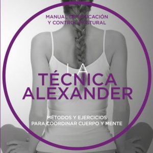 (PE) LA TECNICA ALEXANDER: MANUAL DE EDUCACION Y CONTROL POSTURAL METODOS Y EJERCICIOS PARA COORDINAR CUERPO Y MENTE