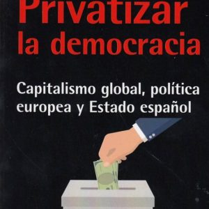 PRIVATIZAR LA DEMOCRACIA: CAPITALISMO GLOBAL, POLÍTICA EUROPEA Y ESTADO ESPAÑOL
