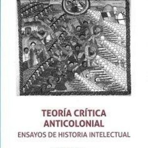 TEORIA CRITICA ANTICOLONIAL. ENSAYOS DE HISTORIA INTELECTUAL