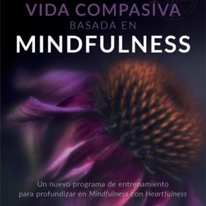 VIDA COMPASIVA BASADA EN  MINDFULNESS: UN NUEVO PROGRAMA DE ENTRENAMIENTO PARA PROFUNDIZAR EN MINDFULNESS CON HEARTFULNESS
