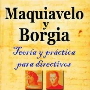 MAQUIAVELO Y BORGIA: TEORIA Y PRACTICA PARA DIRECTIVOS