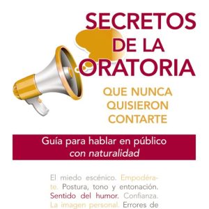 SECRETOS DE LA ORATORIA QUE NUNCA QUISIERON CONTARTE: GUIA PARA HABLAR EN PUBLICO CON NATURALIDAD